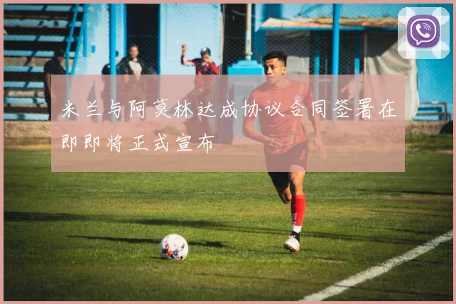 米兰与阿莫林达成协议合同签署在即即将正式宣布