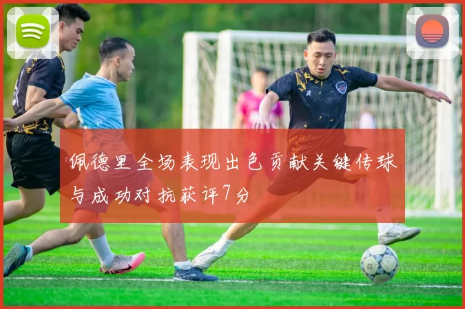 佩德里全场表现出色贡献关键传球与成功对抗获评7分