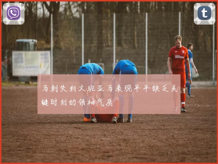 马刺失利文班亚马表现平平缺乏关键时刻的领袖气质